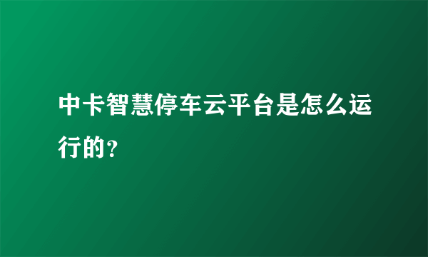 中卡智慧停车云平台是怎么运行的？