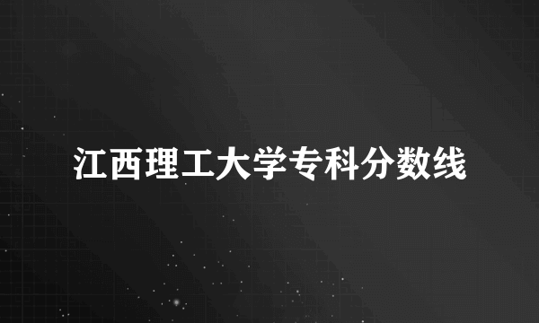 江西理工大学专科分数线