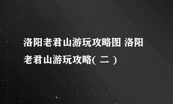 洛阳老君山游玩攻略图 洛阳老君山游玩攻略( 二 )