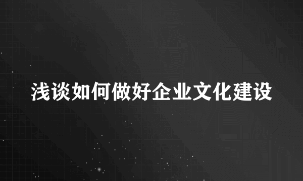 浅谈如何做好企业文化建设