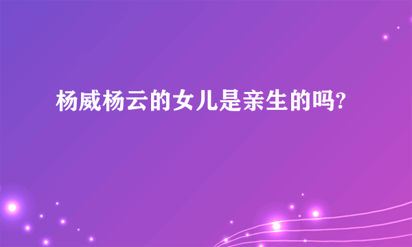 杨威杨云的女儿是亲生的吗?