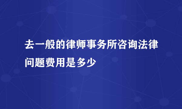 去一般的律师事务所咨询法律问题费用是多少