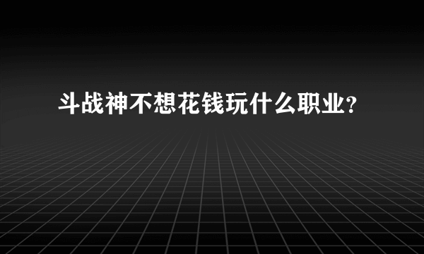 斗战神不想花钱玩什么职业？