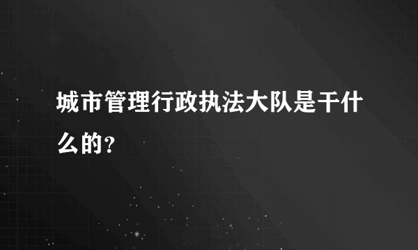 城市管理行政执法大队是干什么的？