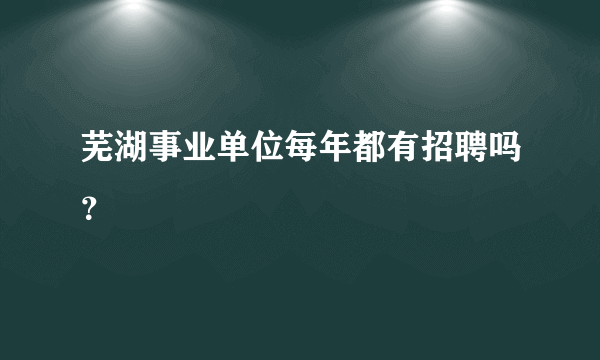 芜湖事业单位每年都有招聘吗？