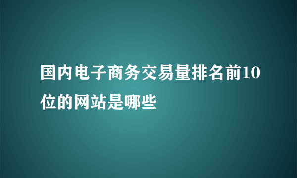国内电子商务交易量排名前10位的网站是哪些