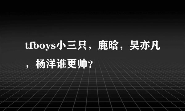 tfboys小三只，鹿晗，吴亦凡，杨洋谁更帅？