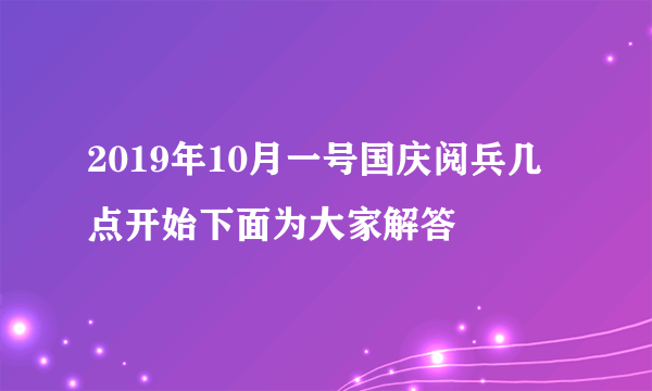 2019年10月一号国庆阅兵几点开始下面为大家解答