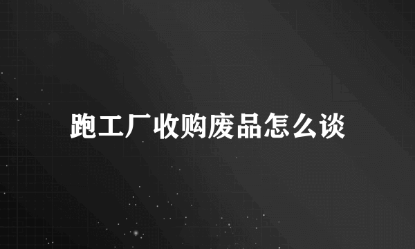 跑工厂收购废品怎么谈