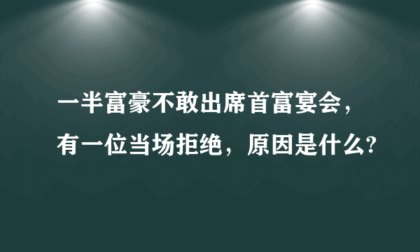 一半富豪不敢出席首富宴会，有一位当场拒绝，原因是什么?