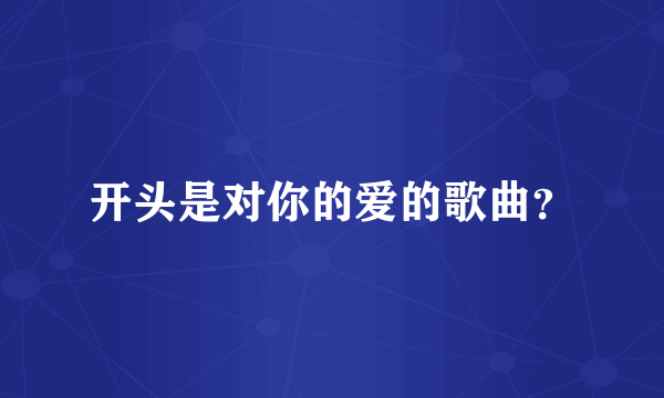 开头是对你的爱的歌曲？