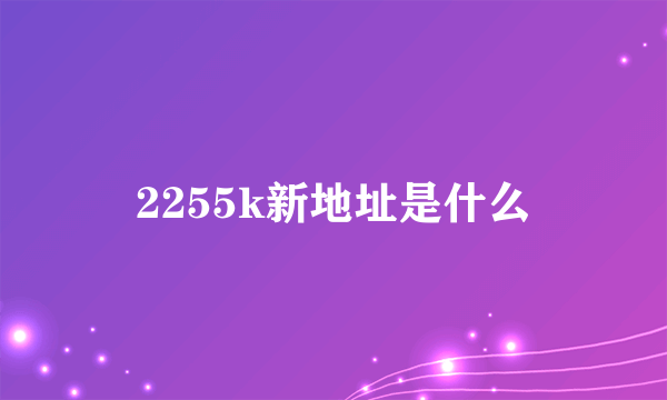 2255k新地址是什么