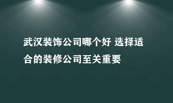 武汉装饰公司哪个好 选择适合的装修公司至关重要