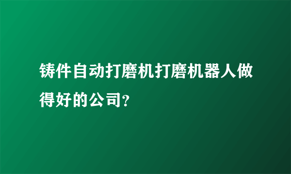 铸件自动打磨机打磨机器人做得好的公司？