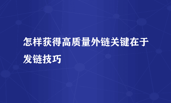 怎样获得高质量外链关键在于发链技巧