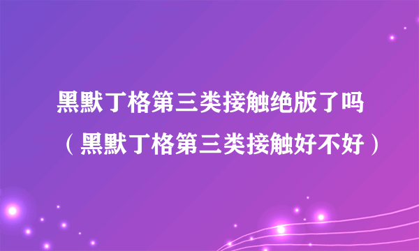 黑默丁格第三类接触绝版了吗（黑默丁格第三类接触好不好）