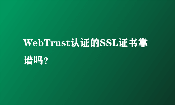 WebTrust认证的SSL证书靠谱吗？