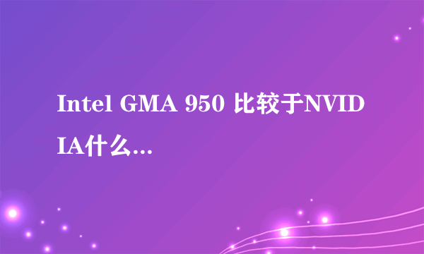 Intel GMA 950 比较于NVIDIA什么显卡？？