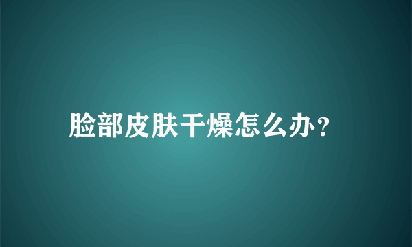 脸部皮肤干燥怎么办？
