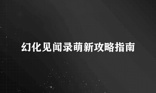 幻化见闻录萌新攻略指南