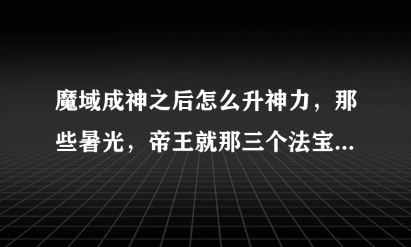 魔域成神之后怎么升神力，那些暑光，帝王就那三个法宝怎么升星啊？