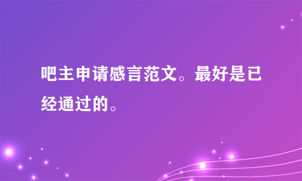 吧主申请感言范文。最好是已经通过的。