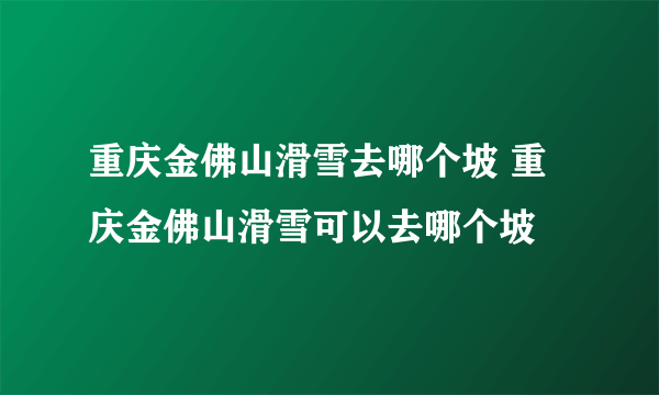 重庆金佛山滑雪去哪个坡 重庆金佛山滑雪可以去哪个坡