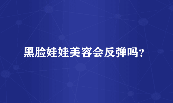 黑脸娃娃美容会反弹吗？