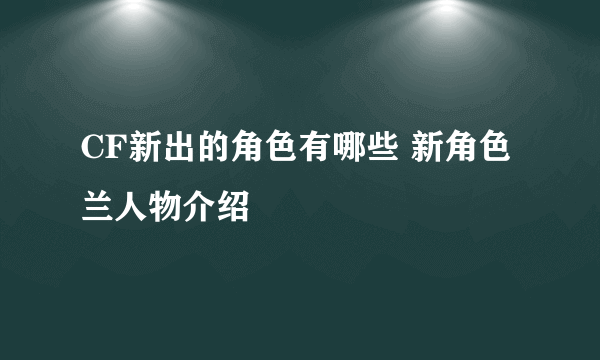 CF新出的角色有哪些 新角色兰人物介绍