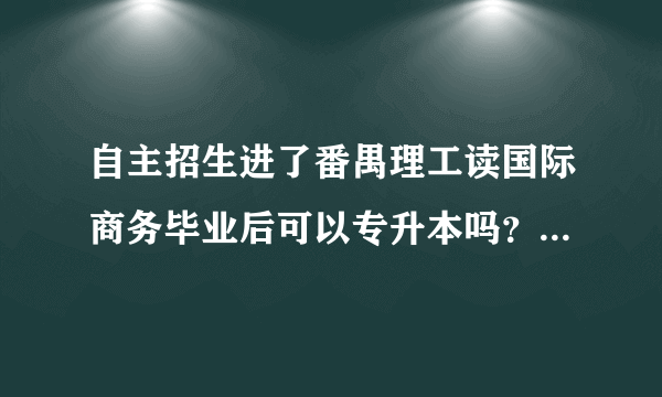 自主招生进了番禺理工读国际商务毕业后可以专升本吗？急.......