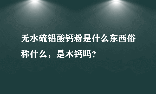 无水硫铝酸钙粉是什么东西俗称什么，是木钙吗？