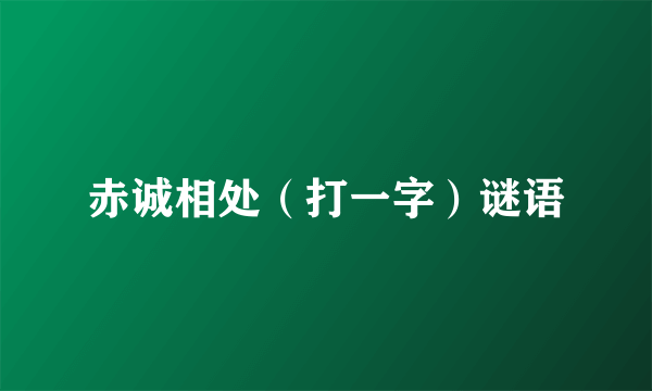 赤诚相处（打一字）谜语