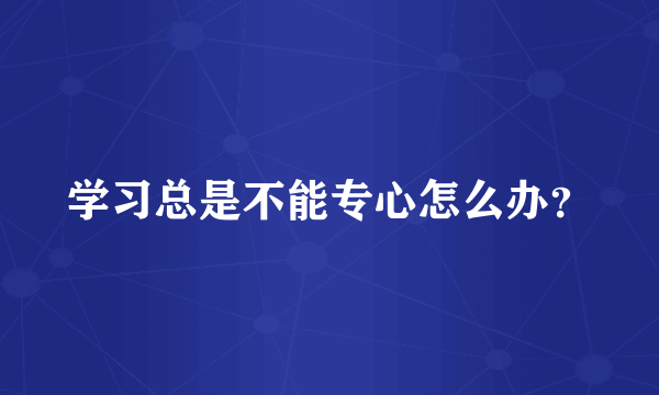 学习总是不能专心怎么办？