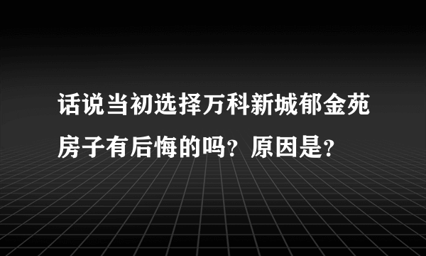 话说当初选择万科新城郁金苑房子有后悔的吗？原因是？