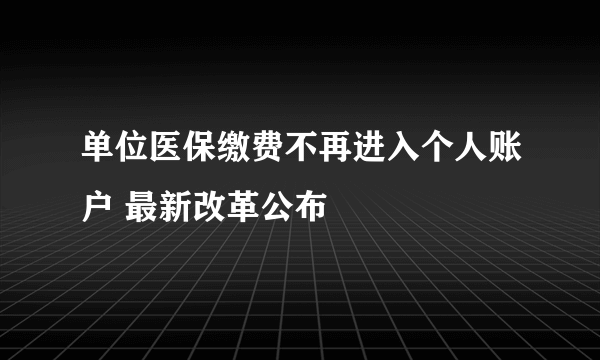 单位医保缴费不再进入个人账户 最新改革公布