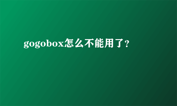 gogobox怎么不能用了？