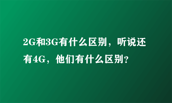 2G和3G有什么区别，听说还有4G，他们有什么区别？
