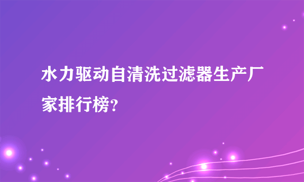水力驱动自清洗过滤器生产厂家排行榜？