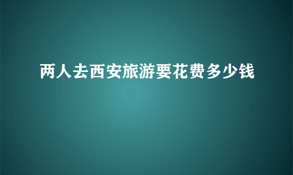 两人去西安旅游要花费多少钱