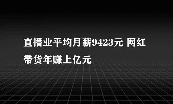 直播业平均月薪9423元 网红带货年赚上亿元