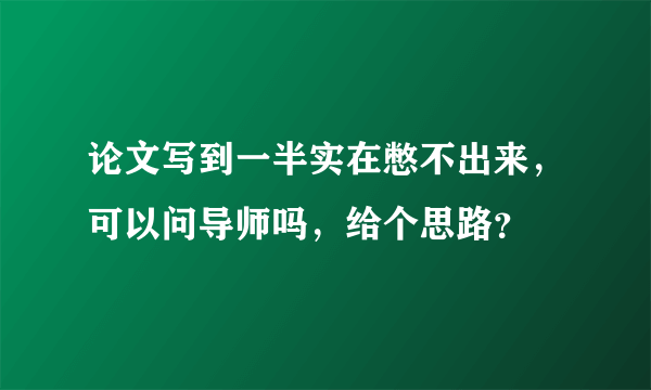 论文写到一半实在憋不出来，可以问导师吗，给个思路？