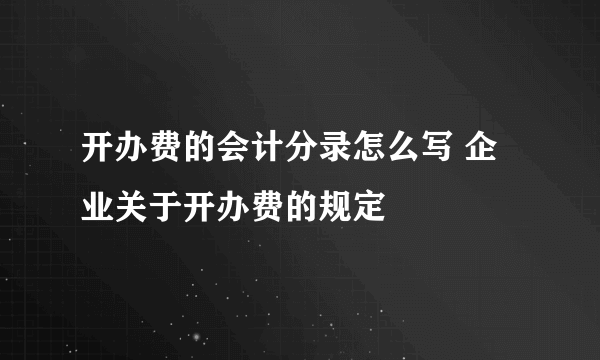 开办费的会计分录怎么写 企业关于开办费的规定