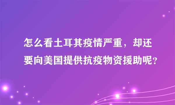 怎么看土耳其疫情严重，却还要向美国提供抗疫物资援助呢？