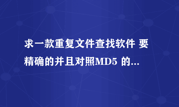 求一款重复文件查找软件 要精确的并且对照MD5 的 查文件名的就不必了