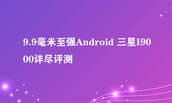 9.9毫米至强Android 三星I9000详尽评测