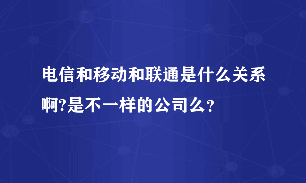 电信和移动和联通是什么关系啊?是不一样的公司么？