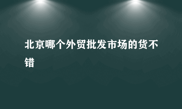 北京哪个外贸批发市场的货不错