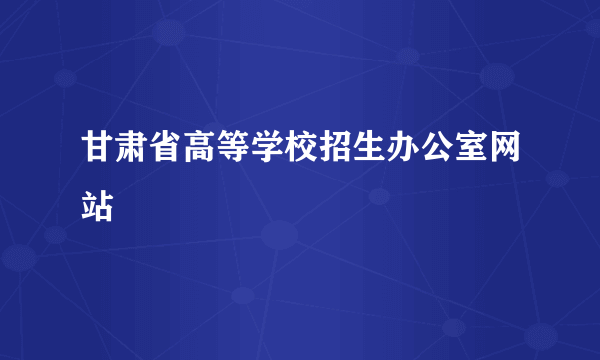 甘肃省高等学校招生办公室网站