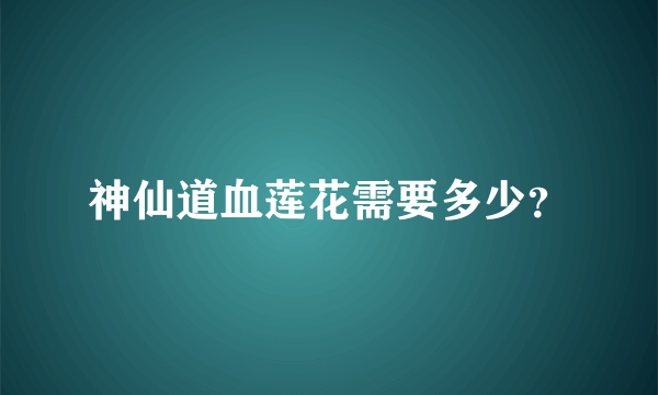 神仙道血莲花需要多少？