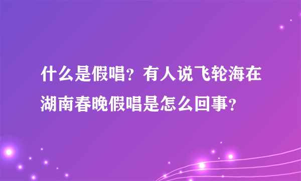 什么是假唱？有人说飞轮海在湖南春晚假唱是怎么回事？
